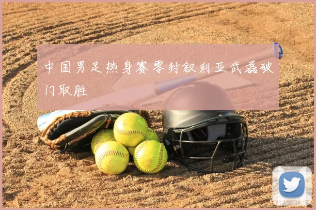 中国男足热身赛零封叙利亚武磊破门取胜