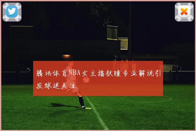 腾讯体育NBA女主播秋瞳专业解说引发球迷关注