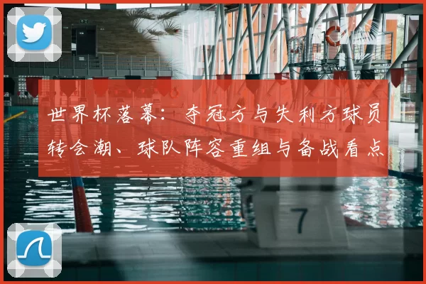 世界杯落幕：夺冠方与失利方球员转会潮、球队阵容重组与备战看点