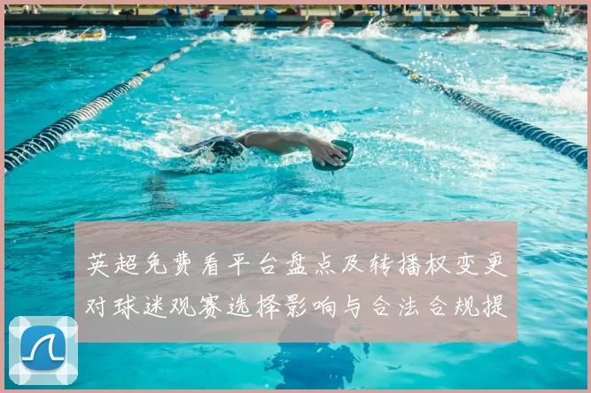 英超免费看平台盘点及转播权变更对球迷观赛选择影响与合法合规提示