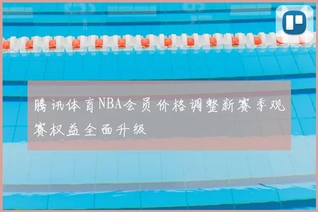 腾讯体育NBA会员价格调整新赛季观赛权益全面升级