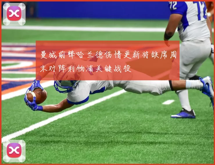 曼城前锋哈兰德伤情更新将缺席周末对阵利物浦关键战役