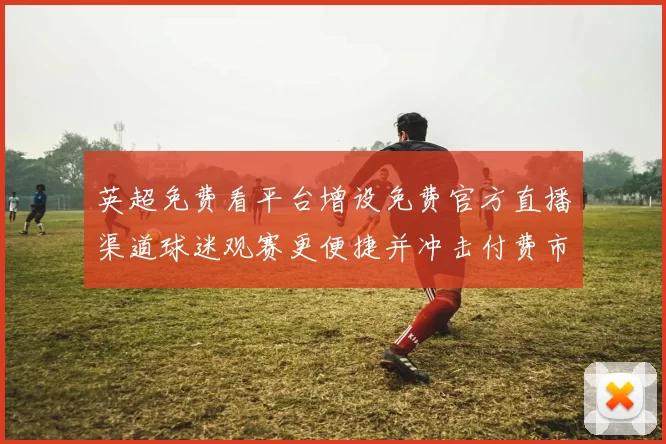 英超免费看平台增设免费官方直播渠道球迷观赛更便捷并冲击付费市场