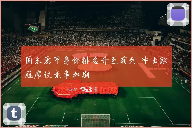 国米意甲身价排名升至前列 冲击欧冠席位竞争加剧