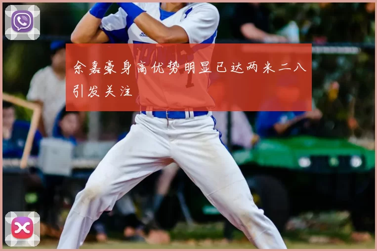 余嘉豪身高优势明显已达两米二八引发关注