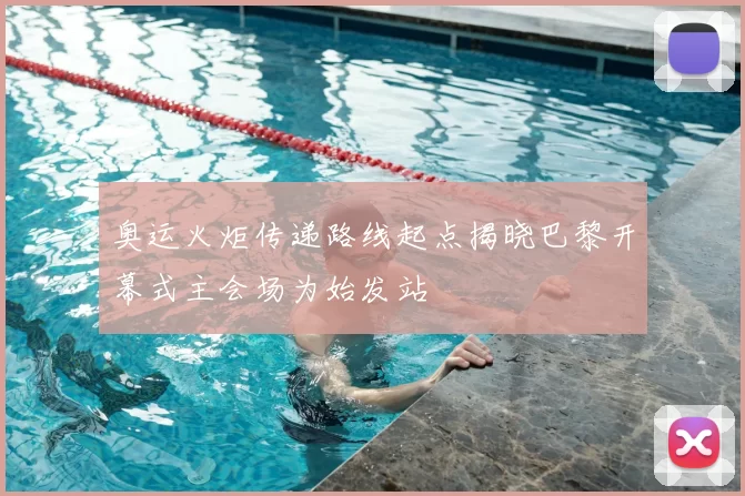 奥运火炬传递路线起点揭晓巴黎开幕式主会场为始发站