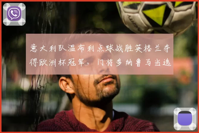 意大利队温布利点球战胜英格兰夺得欧洲杯冠军，门将多纳鲁马当选最佳球员