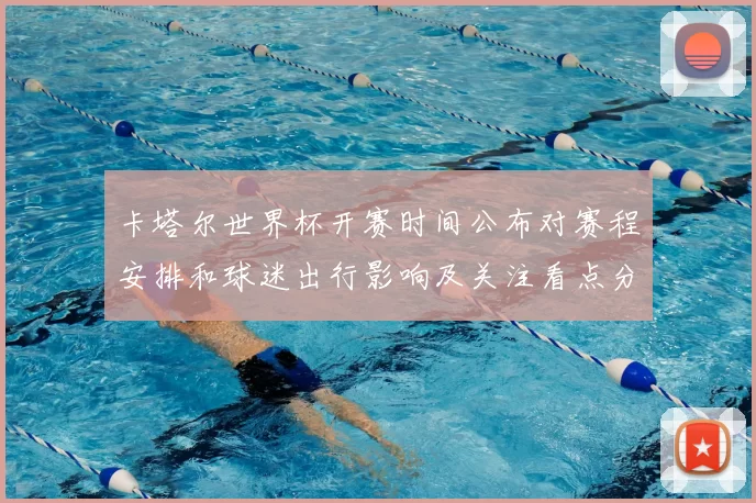 卡塔尔世界杯开赛时间公布对赛程安排和球迷出行影响及关注看点分析