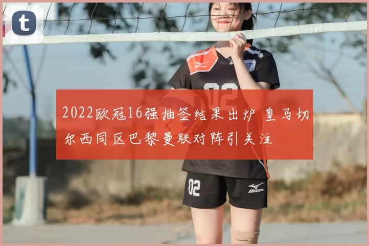 2022欧冠16强抽签结果出炉 皇马切尔西同区巴黎曼联对阵引关注