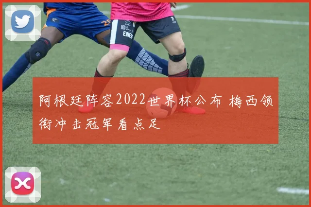 阿根廷阵容2022世界杯公布 梅西领衔冲击冠军看点足