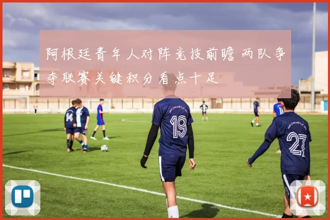 阿根廷青年人对阵竞技前瞻 两队争夺联赛关键积分看点十足