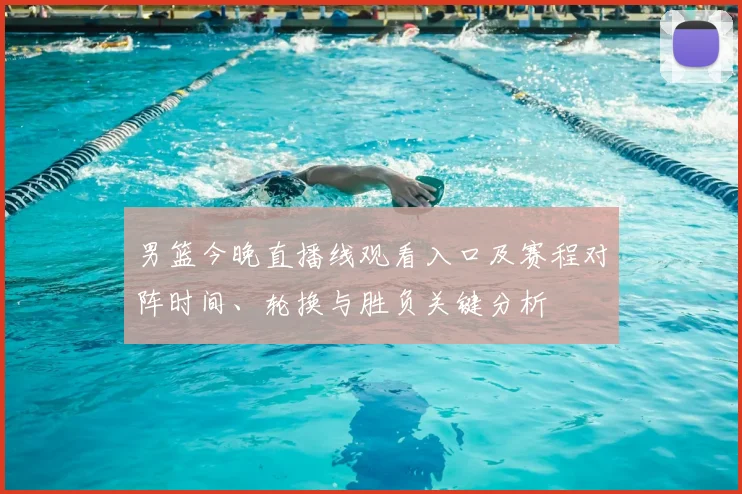 男篮今晚直播线观看入口及赛程对阵时间、轮换与胜负关键分析