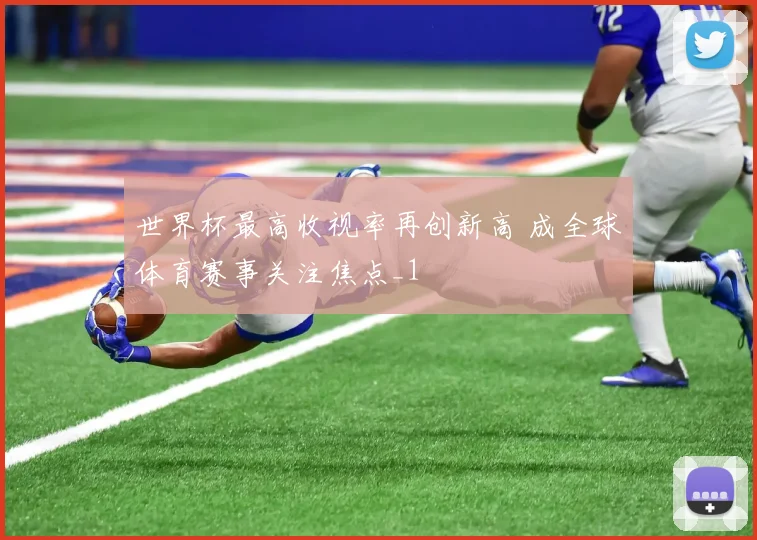 世界杯最高收视率再创新高 成全球体育赛事关注焦点_1