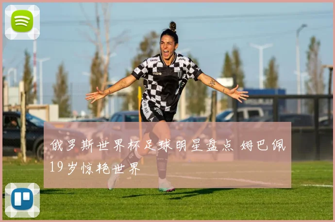 俄罗斯世界杯足球明星盘点 姆巴佩19岁惊艳世界