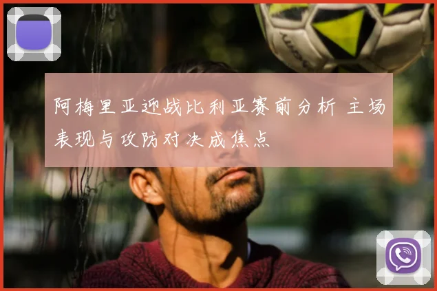 阿梅里亚迎战比利亚赛前分析 主场表现与攻防对决成焦点