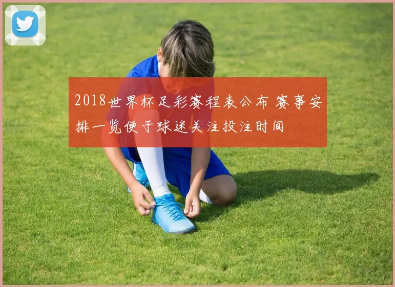 2018世界杯足彩赛程表公布 赛事安排一览便于球迷关注投注时间