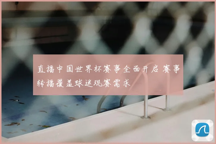 直播中国世界杯赛事全面开启 赛事转播覆盖球迷观赛需求