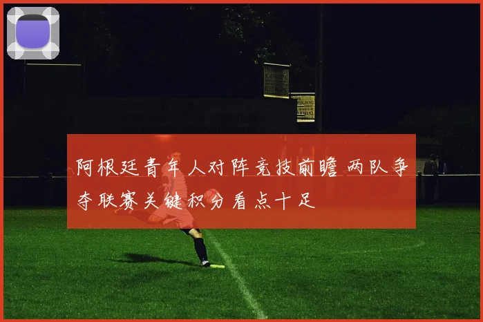 阿根廷青年人对阵竞技前瞻 两队争夺联赛关键积分看点十足