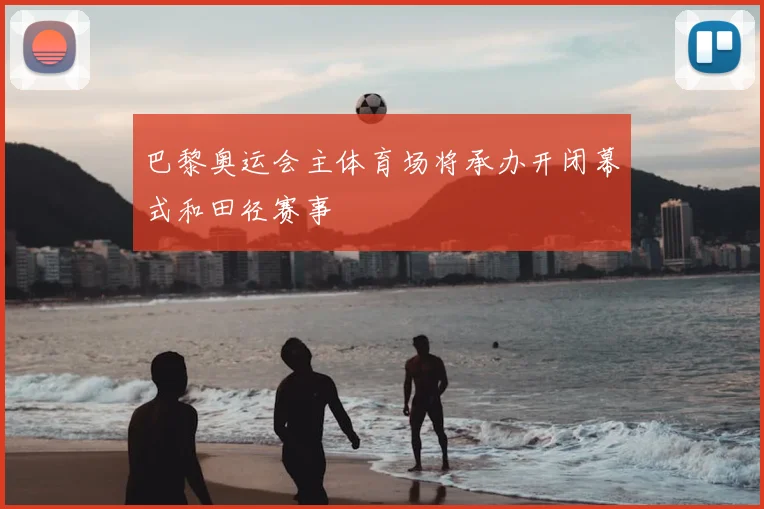 巴黎奥运会主体育场将承办开闭幕式和田径赛事