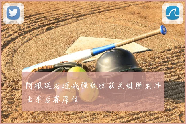 阿根廷龙连战强敌收获关键胜利冲击季后赛席位