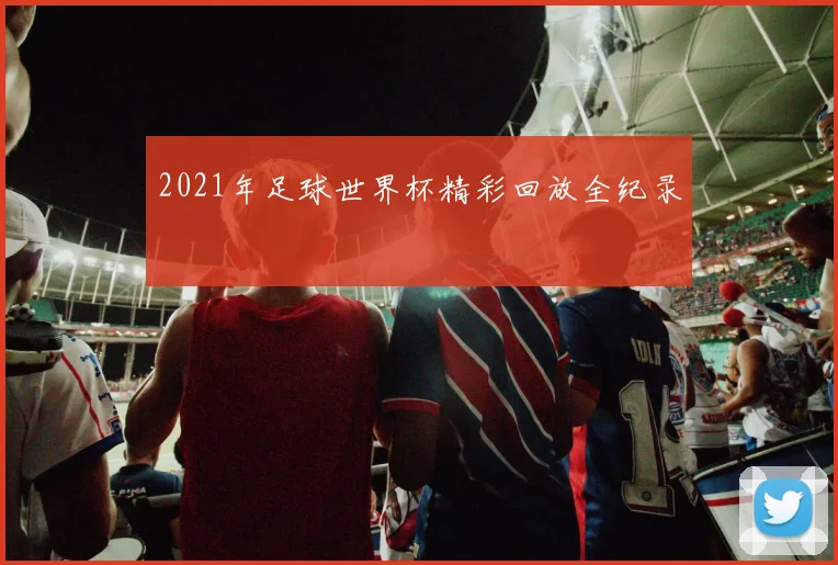 2021年足球世界杯精彩回放全纪录