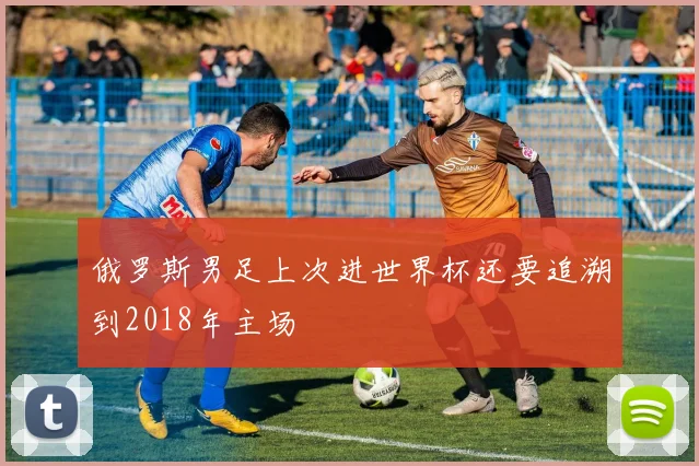 俄罗斯男足上次进世界杯还要追溯到2018年主场