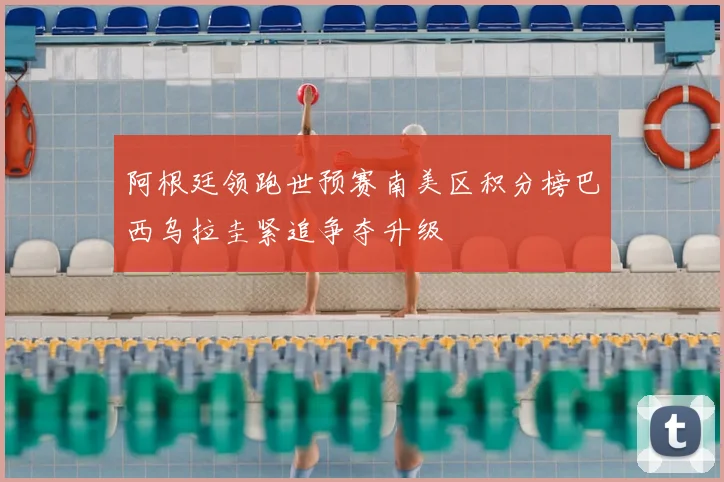 阿根廷领跑世预赛南美区积分榜巴西乌拉圭紧追争夺升级