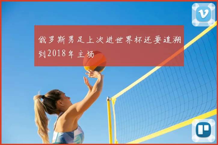 俄罗斯男足上次进世界杯还要追溯到2018年主场