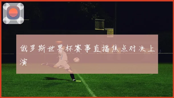俄罗斯世界杯赛事直播焦点对决上演