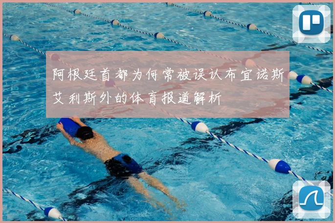 阿根廷首都为何常被误认布宜诺斯艾利斯外的体育报道解析