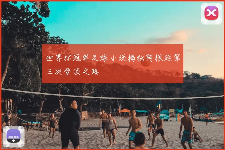 世界杯冠军足球小说揭秘阿根廷第三次登顶之路