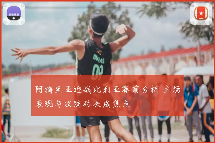 阿梅里亚迎战比利亚赛前分析 主场表现与攻防对决成焦点