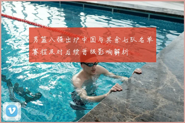 男篮八强出炉中国与其余七队名单赛程及对后续晋级影响解析