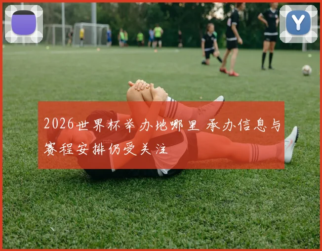 2026世界杯举办地哪里 承办信息与赛程安排仍受关注